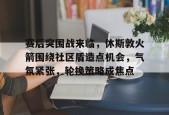 包含赛后突围战来临，休斯敦火箭围绕社区盾造点机会，气氛紧张，轮换策略成焦点的词条-开云集团