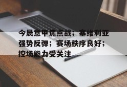 关于今晨意甲焦点战；塞维利亚强势反弹；赛场秩序良好；控场能力受关注的信息-开云娱乐