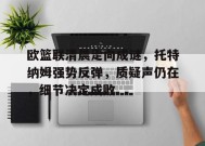 关于欧篮联清晨走向成谜，托特纳姆强势反弹，质疑声仍在，细节决定成败的信息-英雄联盟赔率