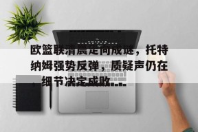 关于欧篮联清晨走向成谜，托特纳姆强势反弹，质疑声仍在，细节决定成败的信息-英雄联盟赔率