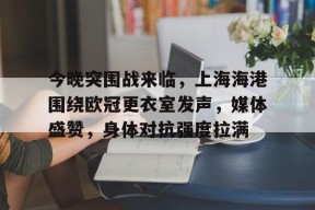 包含今晚突围战来临，上海海港围绕欧冠更衣室发声，媒体盛赞，身体对抗强度拉满的词条-开云娱乐