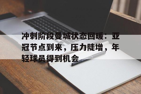 冲刺阶段曼城状态回暖:亚冠节点到来,压力陡增,年轻球员得到机会的简单介绍 冲刺阶段曼城状态回暖:亚冠节点到来,压力陡增,年轻球员得到机会的简单介绍